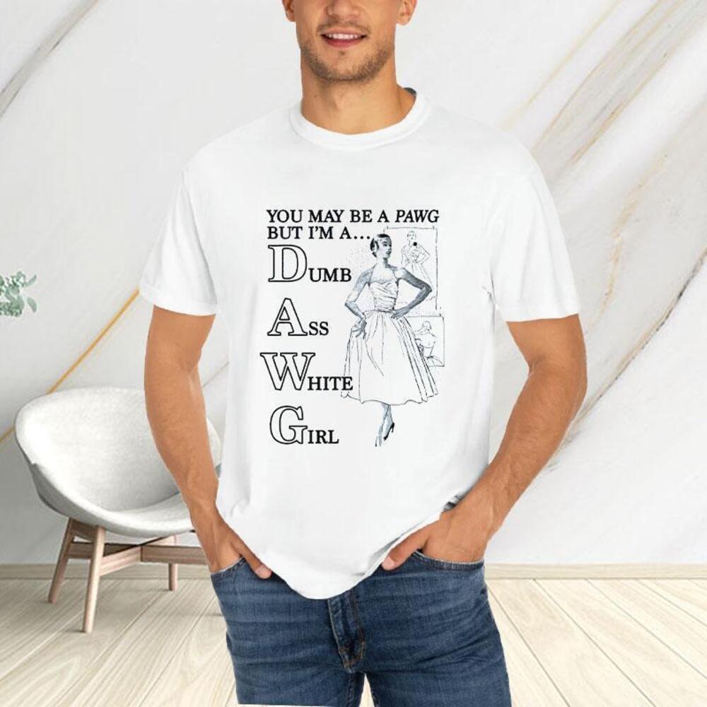 You May Be A Pawg But Im A Dawg Dumb Ass White Girl Tshirt